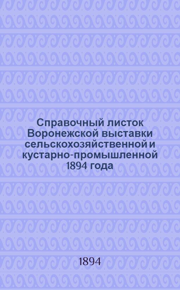 Справочный листок Воронежской выставки сельскохозяйственной и кустарно-промышленной 1894 года : Изд. Воронеж. отд. Императ. Моск. о-ва сел. хоз-ва