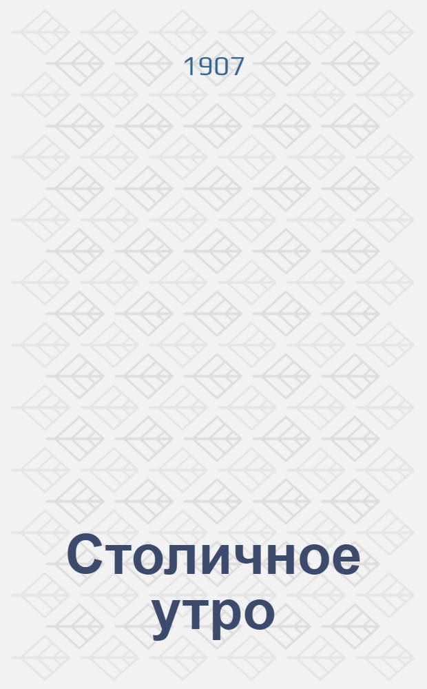 Столичное утро : Ежедн. обществ.-лит. газ.