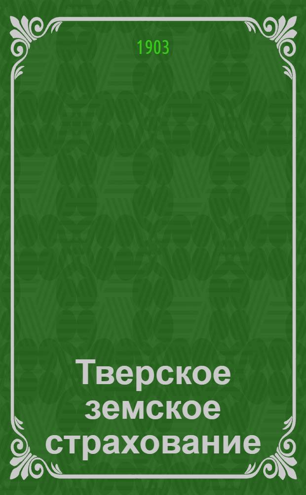 Тверское земское страхование : Изд. Твер. губ. земства по пожар.-страх. и строит. делу. Двухнед. газ.
