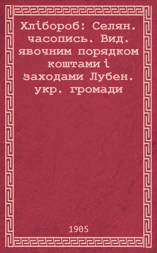 Хлiбороб : Селян. часопись. Вид. явочним порядком коштами i заходами Лубен. укр. громади