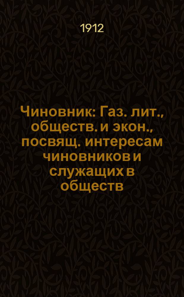 Чиновник : Газ. лит., обществ. и экон., посвящ. интересам чиновников и служащих в обществ. учреждениях