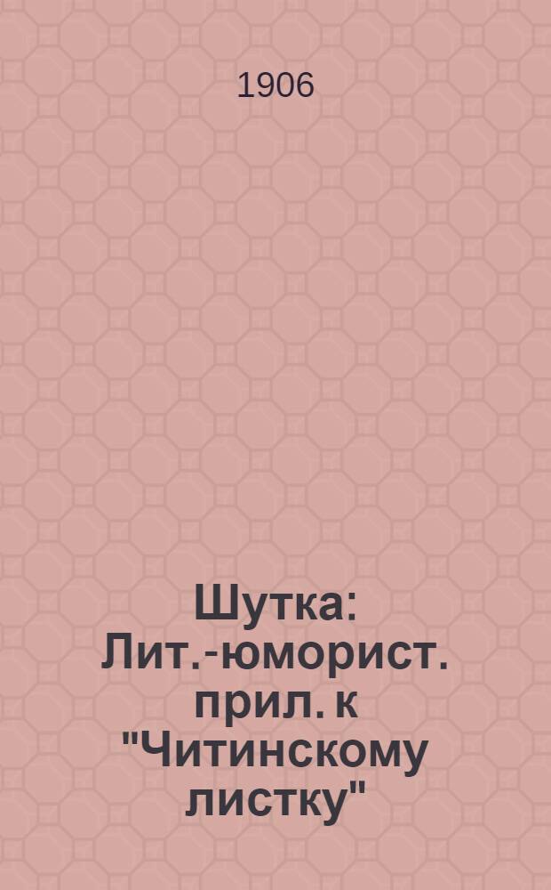 Шутка : Лит.-юморист. прил. к "Читинскому листку"