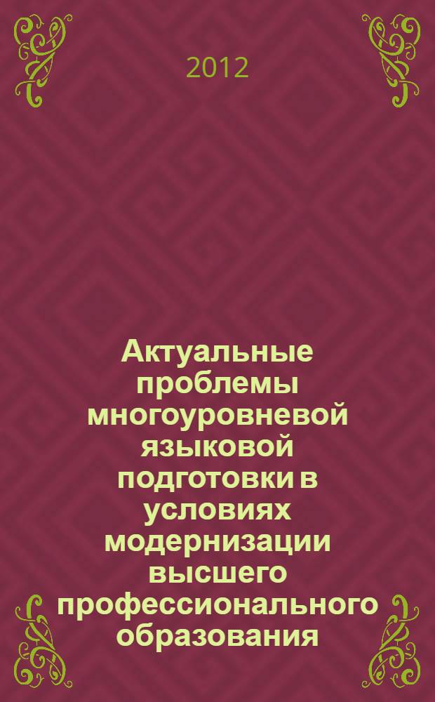 Актуальные проблемы многоуровневой языковой подготовки в условиях модернизации высшего профессионального образования : материалы I Международной научно-практической конференции, посвященной актуальным проблемам многоуровневой языковой подготовки в условиях модернизации высшего профессионального образования, 30-31 мая 2012 г