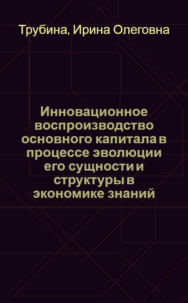 Инновационное воспроизводство основного капитала в процессе эволюции его сущности и структуры в экономике знаний : монография