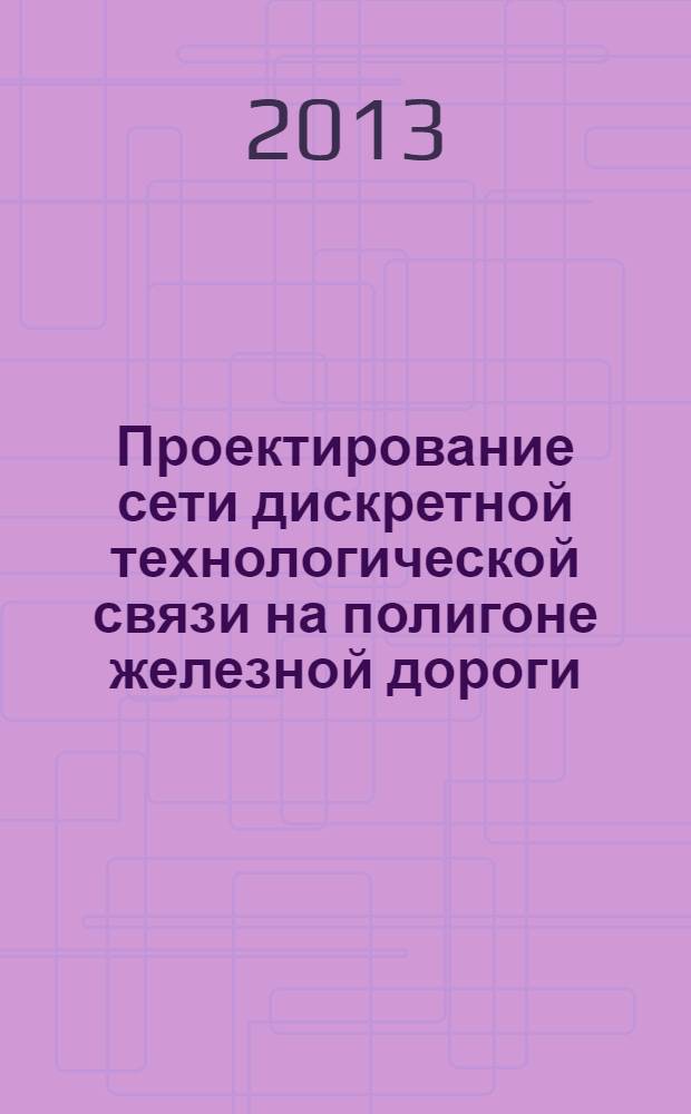 Проектирование сети дискретной технологической связи на полигоне железной дороги : методические указания для курсового и дипломного проектирования по дисциплине "Передача дискретных сообщений"