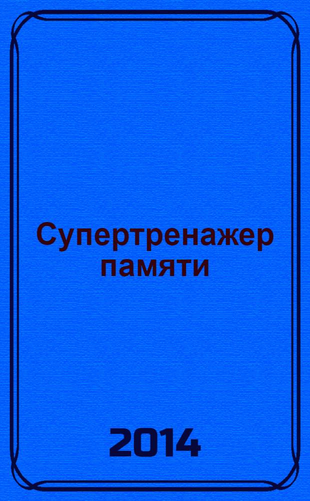 Супертренажер памяти : как научиться запоминать, как научиться не забывать, эффективная методика улучшения памяти