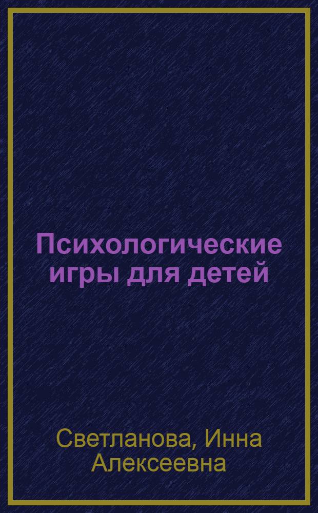 Психологические игры для детей : развиваем навыки общения. Формируем характер. Раскрываем способности. Преодолеваем страхи. Учим заботиться о ближнем : энциклопедия