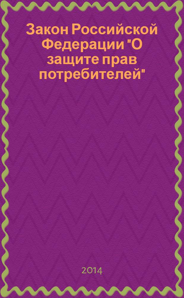 Закон Российской Федерации "О защите прав потребителей" : от 7 февраля 1992 года № 2300-1 : ( в ред. федеральных законов от 09.01.1996 № 2-ФЗ ... от 21.12.2013 № 363-ФЗ)