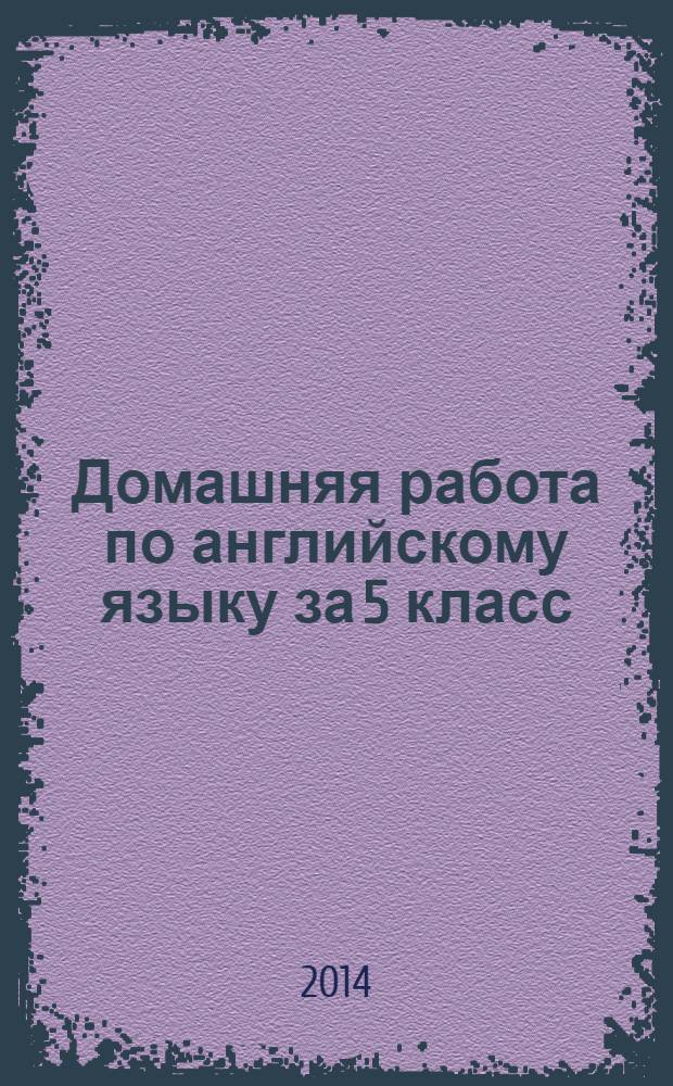 Домашняя работа по английскому языку за 5 класс : к учебнику "Английский язык: Английский с удовольствием / Enjoy English: учебник для 5 класса общеобразовательных учреждений / М. З. Биболетова, О. А. Денисенко, Н. Н. Трубанева - Обнинск: Титул, 2014 г."