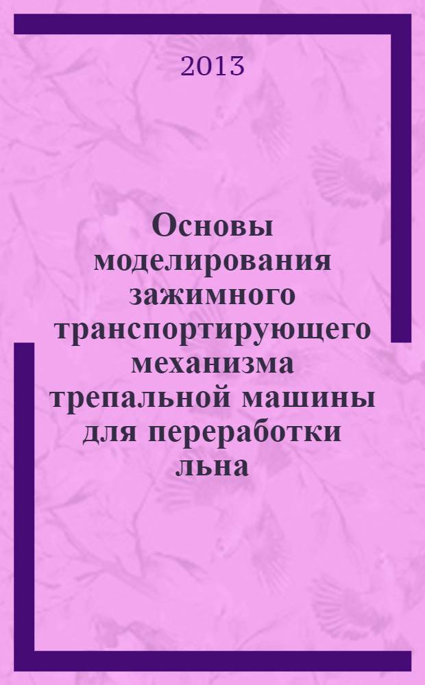 Основы моделирования зажимного транспортирующего механизма трепальной машины для переработки льна : монография