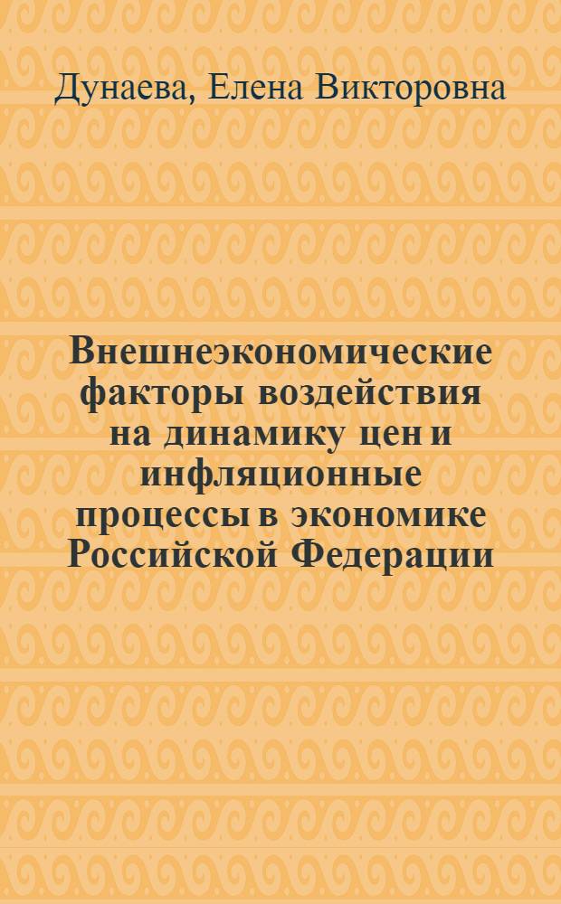 Внешнеэкономические факторы воздействия на динамику цен и инфляционные процессы в экономике Российской Федерации : автореферат диссертации на соискание ученой степени к. э. н. : специальность 08.00.10 <Финанс., ден. обращ. и кредит>