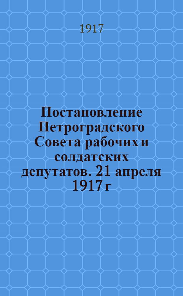 Постановление Петроградского Совета рабочих и солдатских депутатов. [21 апреля 1917 г.]