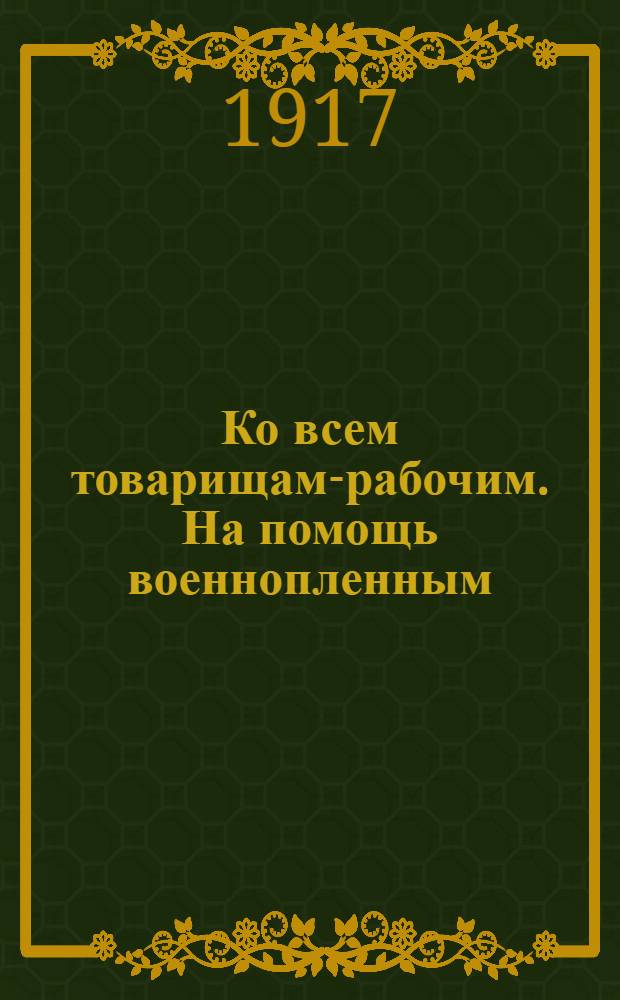 Ко всем товарищам-рабочим. На помощь военнопленным