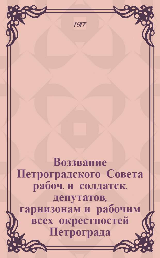 Воззвание Петроградского Совета рабоч. и солдатск. депутатов, гарнизонам и рабочим всех окрестностей Петрограда