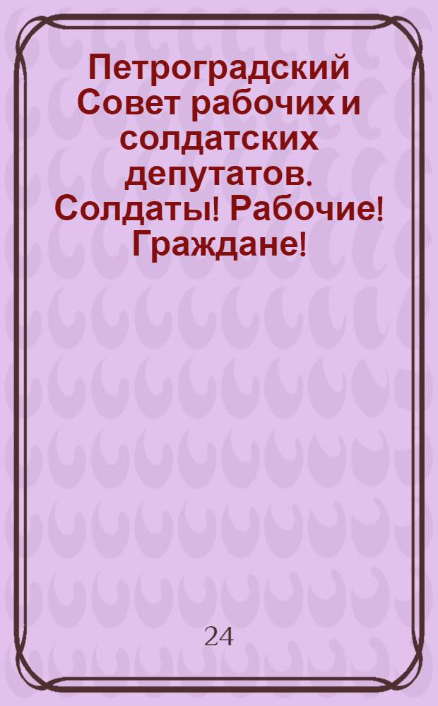 Петроградский Совет рабочих и солдатских депутатов. Солдаты! Рабочие! Граждане!