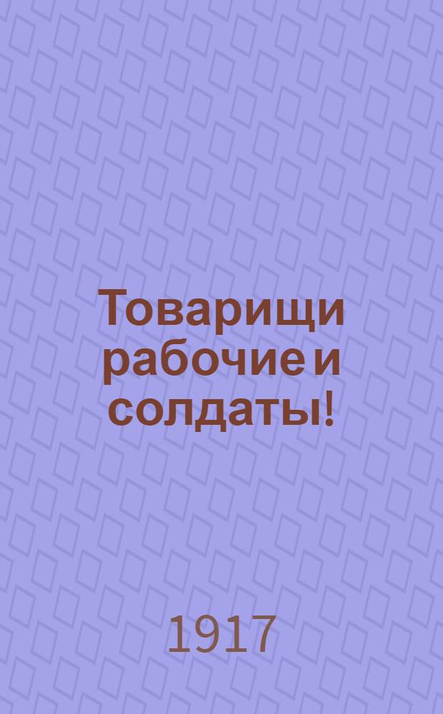 Товарищи рабочие и солдаты!