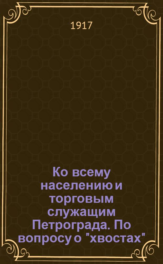 Ко всему населению и торговым служащим Петрограда. По вопросу о "хвостах"
