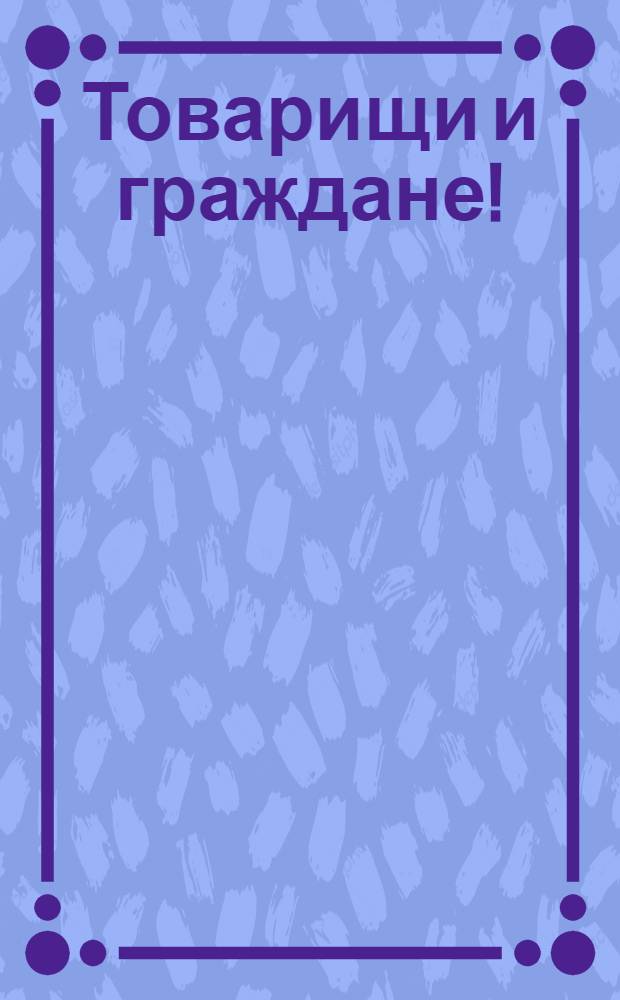 Товарищи и граждане!