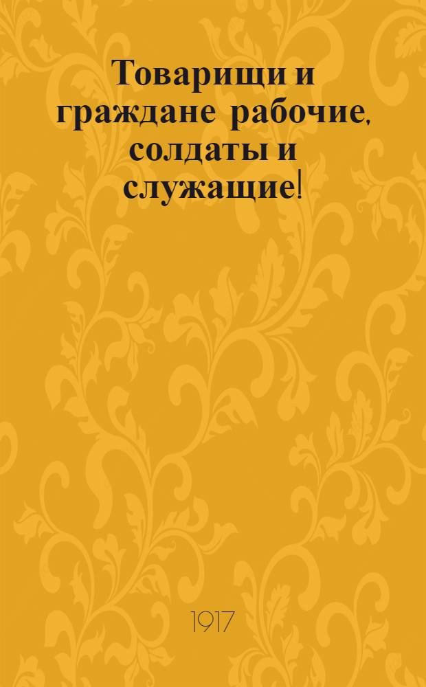 Товарищи и граждане рабочие, солдаты и служащие!
