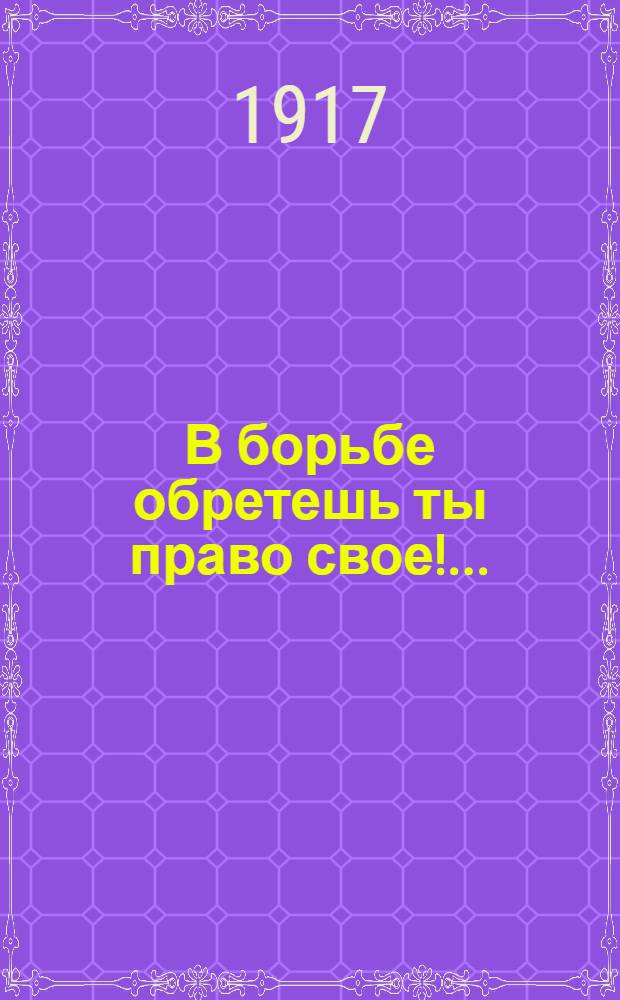 В борьбе обретешь ты право свое!...