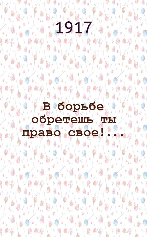 В борьбе обретешь ты право свое!...