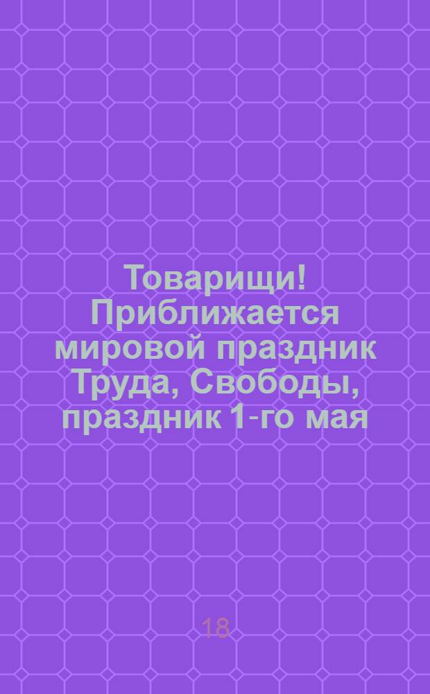 Товарищи! Приближается мировой праздник Труда, Свободы, праздник 1-го мая