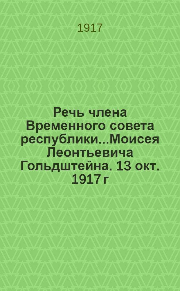 Речь члена Временного совета республики...Моисея Леонтьевича Гольдштейна. 13 окт. 1917 г.