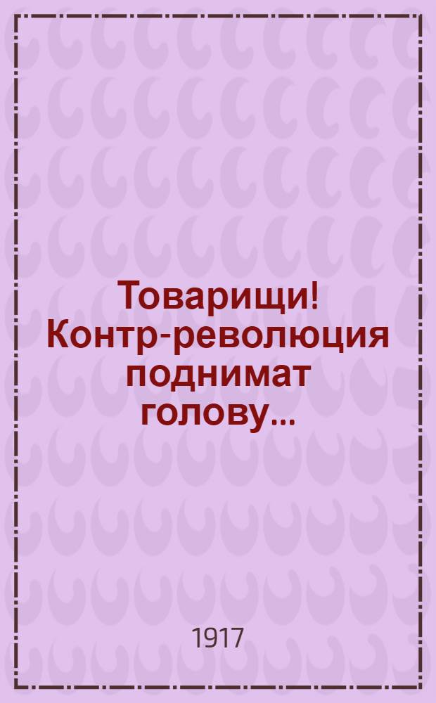 Товарищи! Контр-революция поднимат голову...