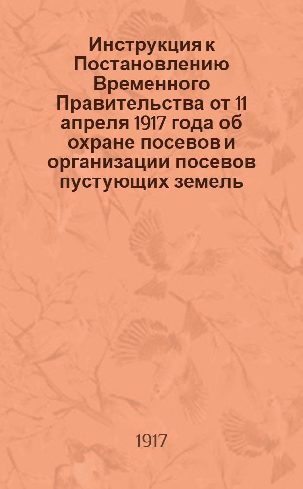 Инструкция к Постановлению Временного Правительства от 11 апреля 1917 года об охране посевов и организации посевов пустующих земель