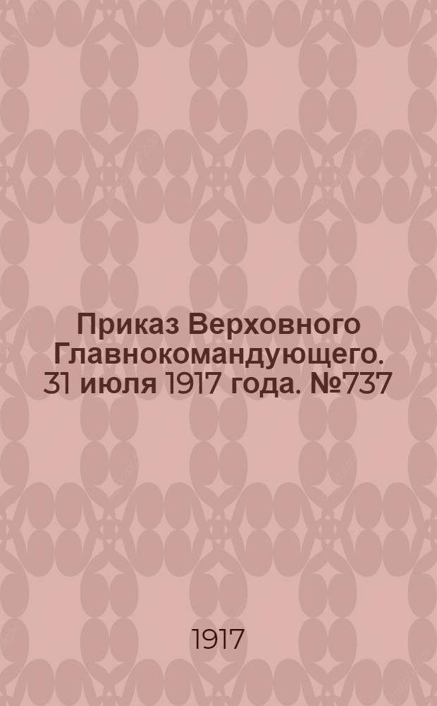 Приказ Верховного Главнокомандующего. 31 июля 1917 года. № 737