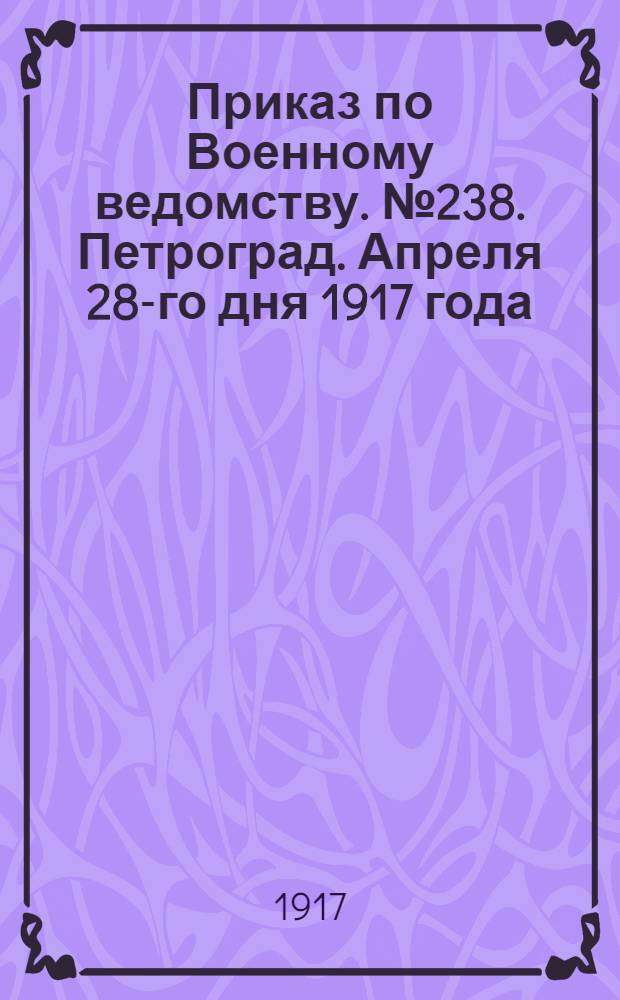 Приказ по Военному ведомству. № 238. Петроград. Апреля 28-го дня 1917 года