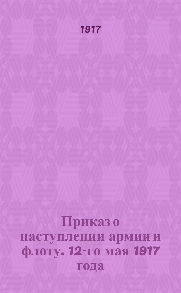Приказ о наступлении армии и флоту. 12-го мая 1917 года