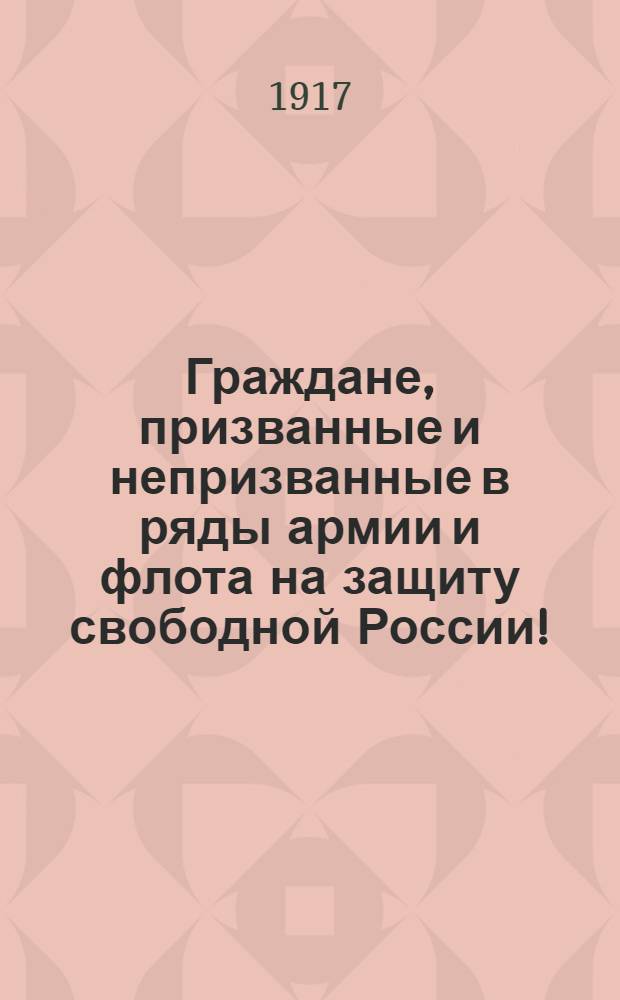 Граждане, призванные и непризванные в ряды армии и флота на защиту свободной России!