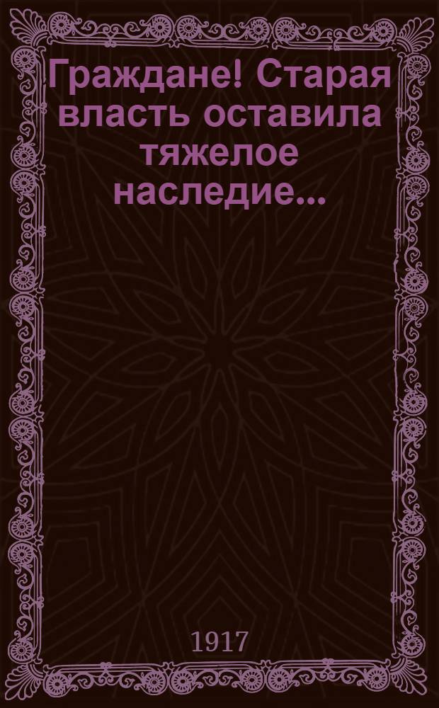 Граждане! Старая власть оставила тяжелое наследие...