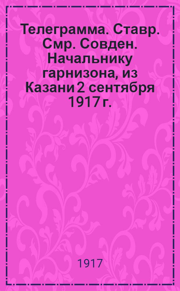 Телеграмма. Ставр. Смр. Совден. Начальнику гарнизона, из Казани 2 сентября 1917 г. : Копия с копии