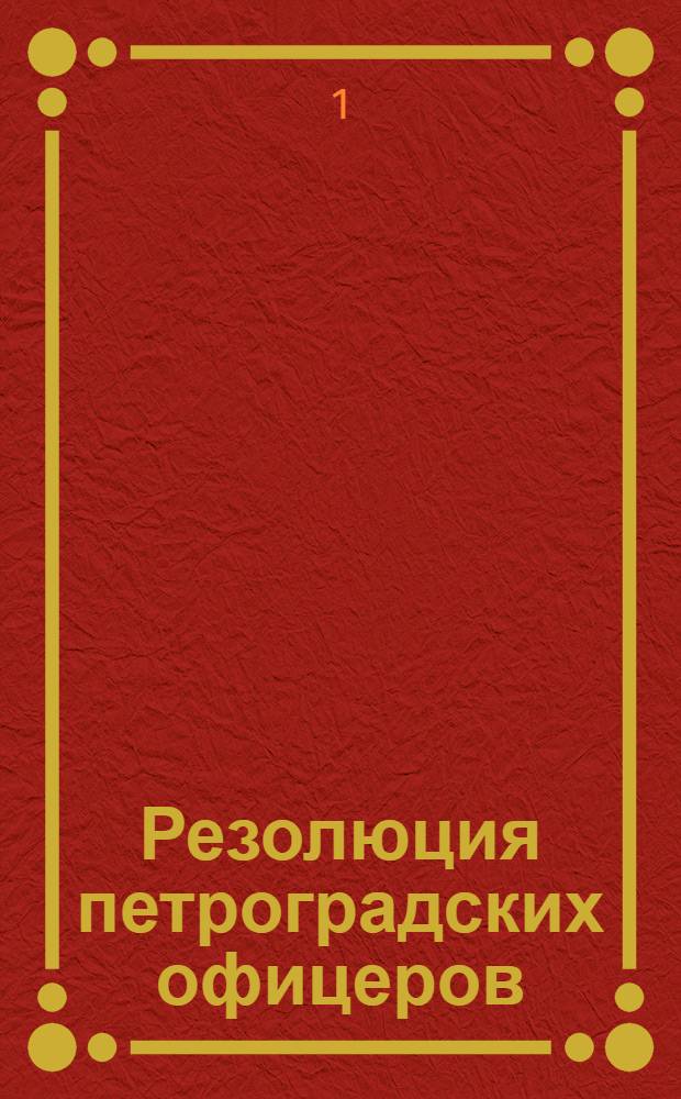 Резолюция петроградских офицеров : (Принята на собрании в зале Армиии и Флота 1 марта 1917 г.)
