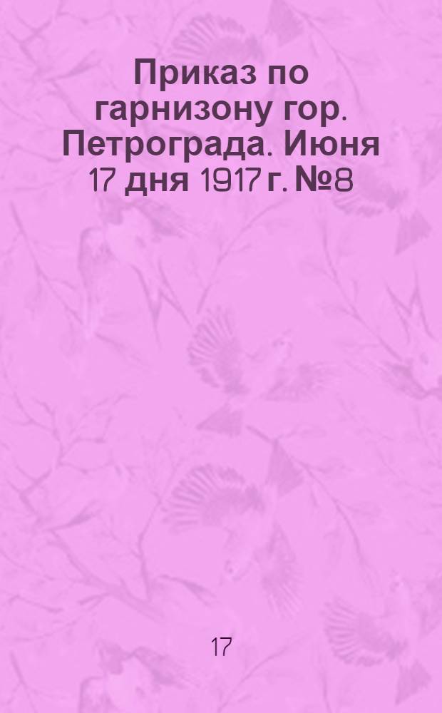 Приказ по гарнизону гор. Петрограда. Июня 17 дня 1917 г. № 8