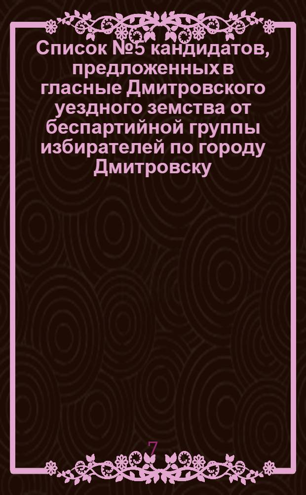 Список № 5 кандидатов, предложенных в гласные Дмитровского уездного земства от беспартийной группы избирателей по городу Дмитровску