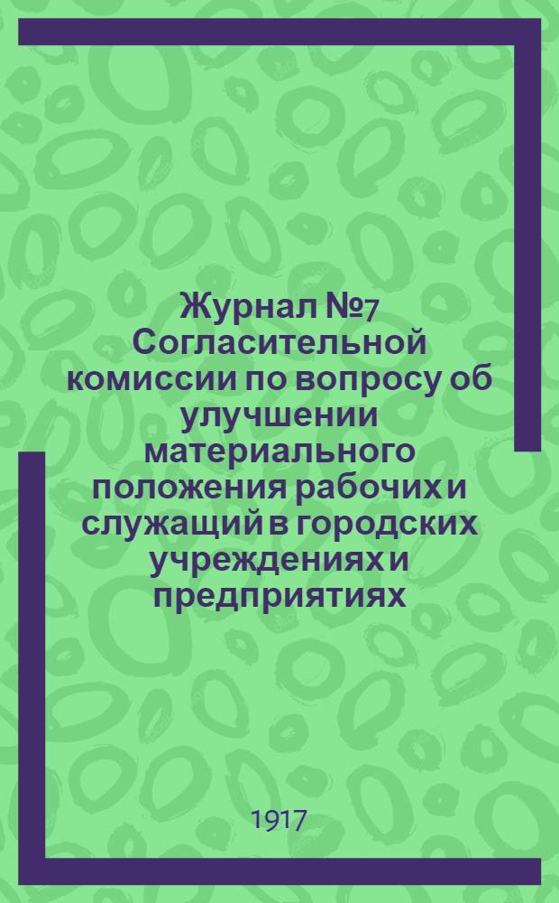 Журнал № 7 Согласительной комиссии по вопросу об улучшении материального положения рабочих и служащий в городских учреждениях и предприятиях. 27 мая 1917 года