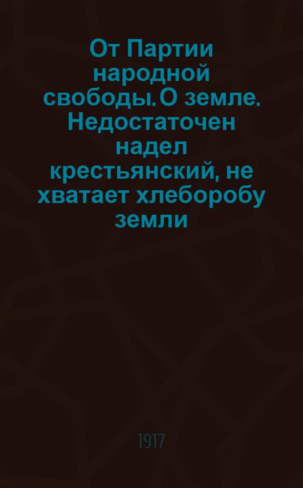 От Партии народной свободы. О земле. Недостаточен надел крестьянский, не хватает хлеборобу земли ...[листовка]