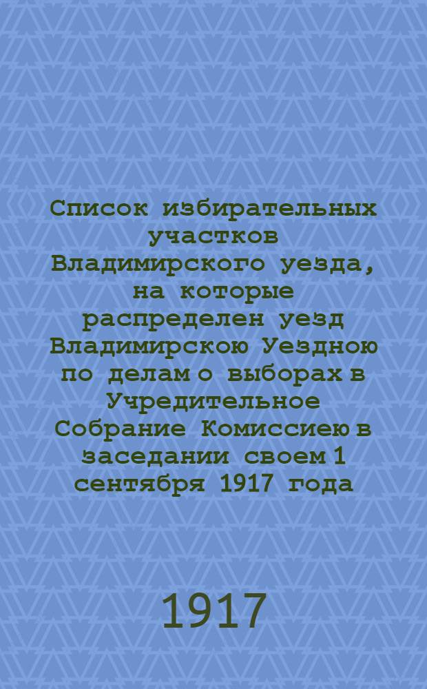 Список избирательных участков Владимирского уезда, на которые распределен уезд Владимирскою Уездною по делам о выборах в Учредительное Собрание Комиссиею в заседании своем 1 сентября 1917 года