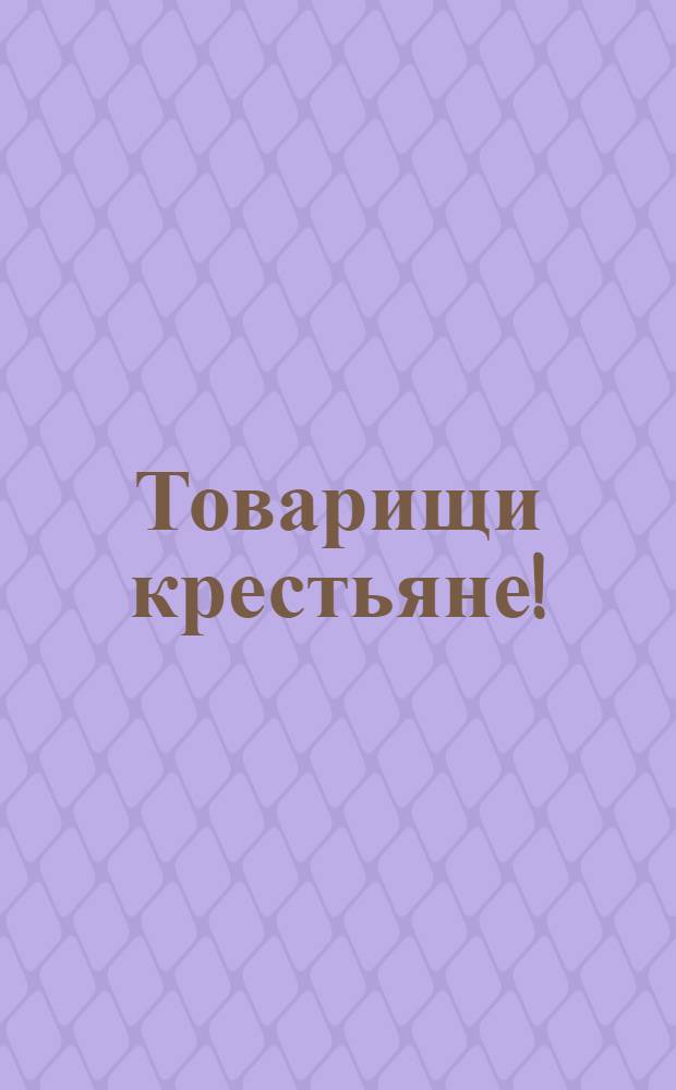 Товарищи крестьяне! : Воззвание