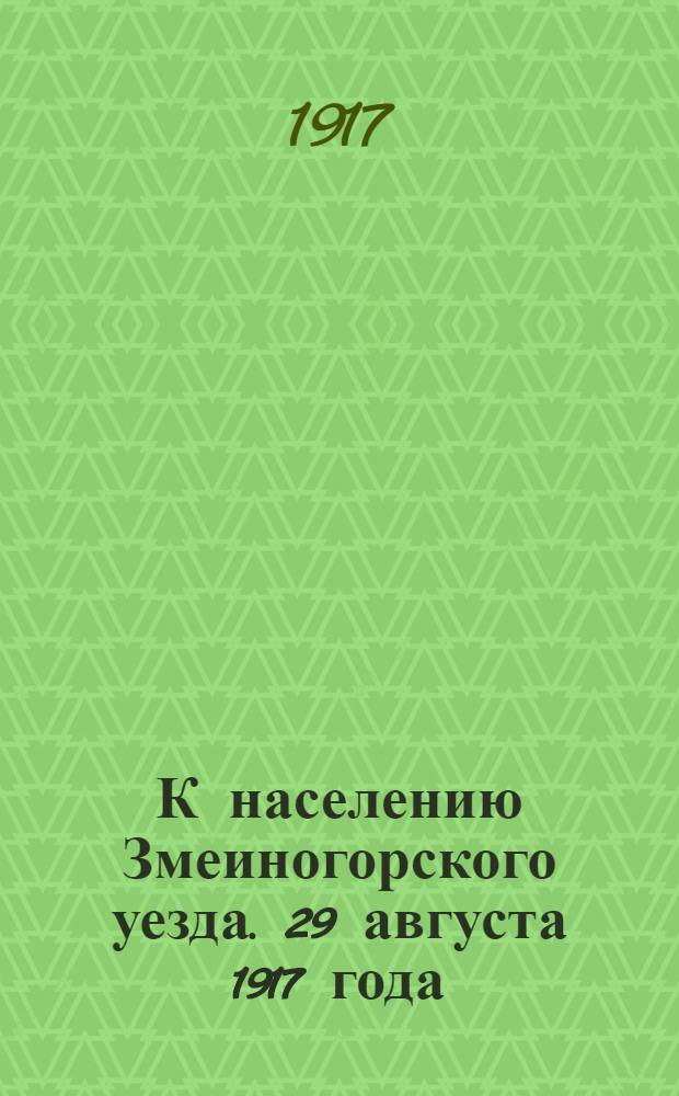 К населению Змеиногорского уезда. 29 августа 1917 года : Обращение