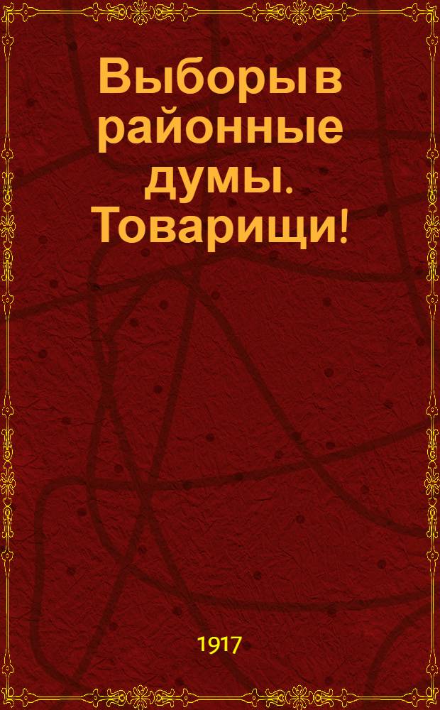 Выборы в районные думы. Товарищи! : Обращение : Моск. Совет раб. и солд. деп