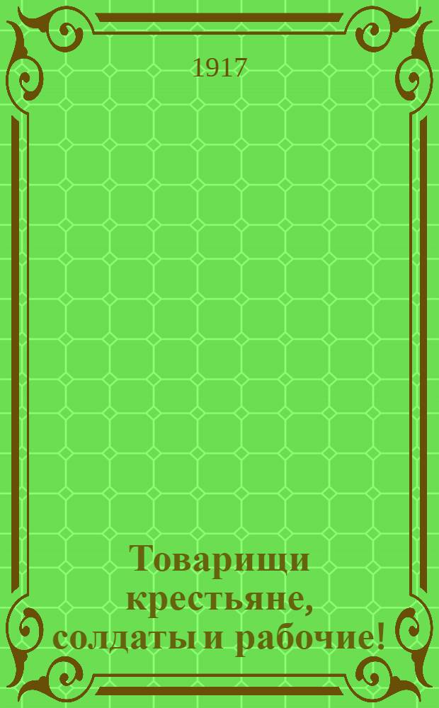 Товарищи крестьяне, солдаты и рабочие! : Обращение