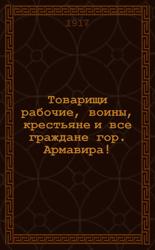 Товарищи рабочие, воины, крестьяне и все граждане гор. Армавира! : Обращение
