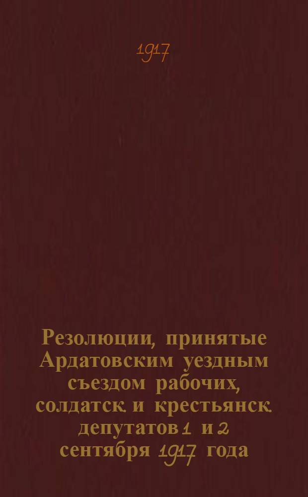 Резолюции, принятые Ардатовским уездным съездом рабочих, солдатск. и крестьянск. депутатов 1 и 2 сентября 1917 года