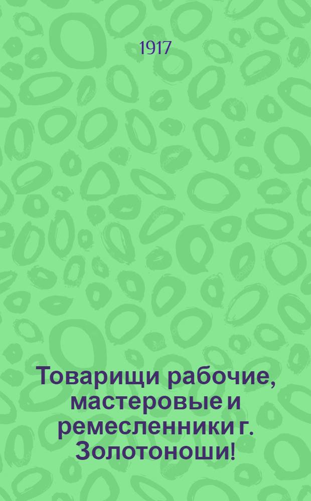 Товарищи рабочие, мастеровые и ремесленники г. Золотоноши! : Воззвание