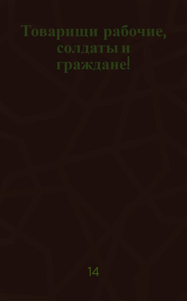 Товарищи рабочие, солдаты и граждане! : Воззвание