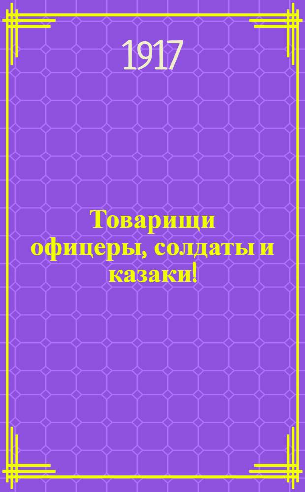 Товарищи офицеры, солдаты и казаки! : Воззвание